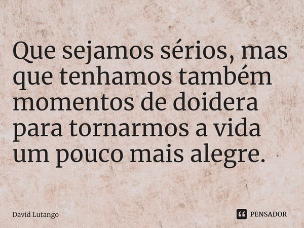 ⁠Que sejamos sérios, mas que tenhamos também momentos de doidera para tornarmos a vida um pouco mais alegre.... Frase de David Lutango.