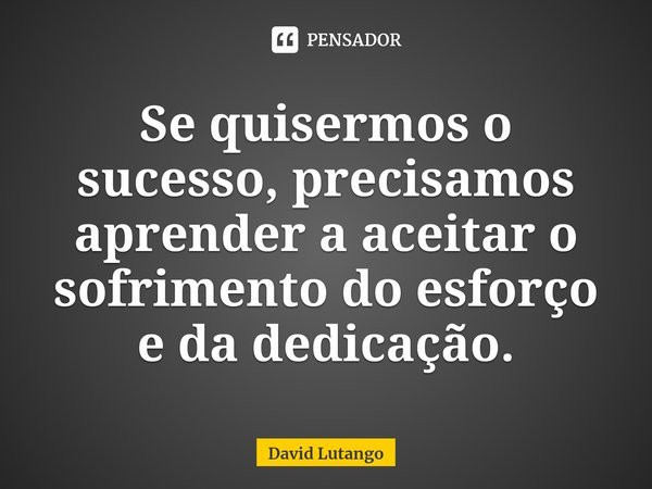 ⁠Se quisermos o sucesso, precisamos aprender a aceitar o sofrimento do esforço e da dedicação.... Frase de David Lutango.