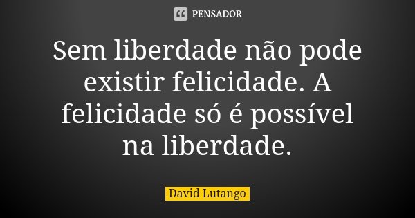 Sem liberdade não pode existir felicidade. A felicidade só é possível na liberdade.... Frase de David Lutango.