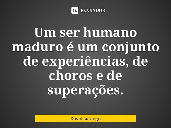 ⁠Um ser humano maduro é um conjunto de experiências, de choros e de superações.... Frase de David Lutango.