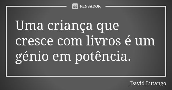 Uma criança que cresce com livros é um gênio em potência.... Frase de David Lutango.