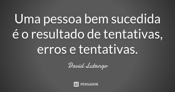 Uma pessoa bem sucedida é o resultado de tentativas, erros e tentativas.... Frase de David Lutango.