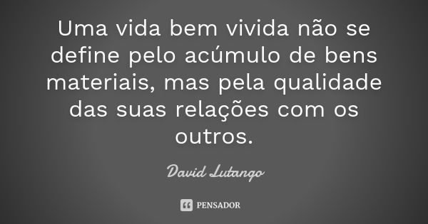 Uma vida bem vivida não se define pelo acúmulo de bens materiais, mas pela qualidade das suas relações com os outros.... Frase de David Lutango.