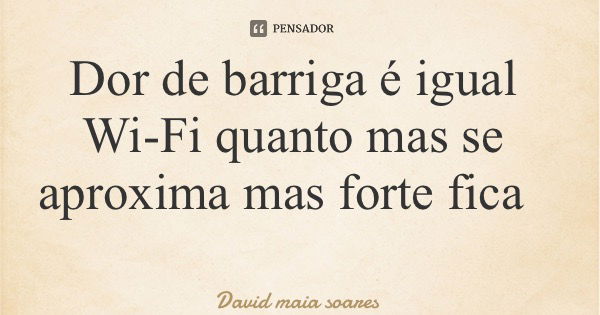 Dor de barriga é igual Wi-Fi quanto mas se aproxima mas forte fica... Frase de David maia soares.