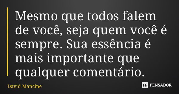 Mesmo que todos falem de você, seja quem você é sempre. Sua essência é mais importante que qualquer comentário.... Frase de David Mancine.