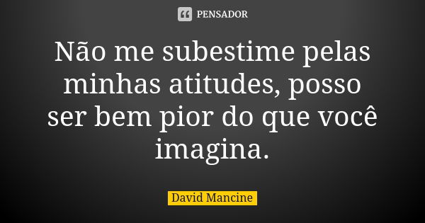 Não me subestime pelas minhas atitudes, posso ser bem pior do que você imagina.... Frase de David Mancine.