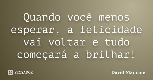 Quando você menos esperar, a felicidade vai voltar e tudo começará a brilhar!... Frase de David Mancine.