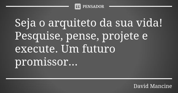 Seja o arquiteto da sua vida! Pesquise, pense, projete e execute. Um futuro promissor...... Frase de David Mancine.