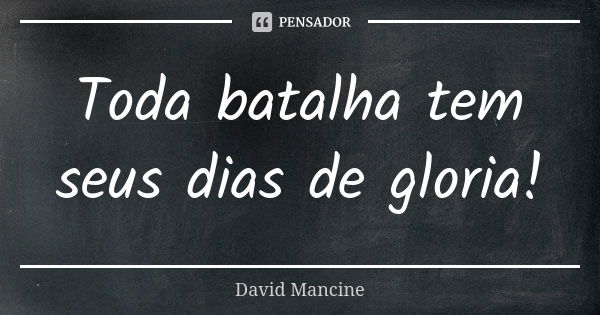 Toda batalha tem seus dias de gloria!... Frase de David Mancine.