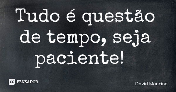 Tudo é questão de tempo, seja paciente!... Frase de David Mancine.