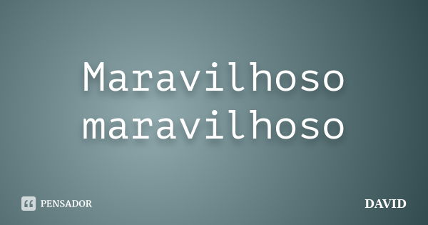 Maravilhoso maravilhoso... Frase de David.