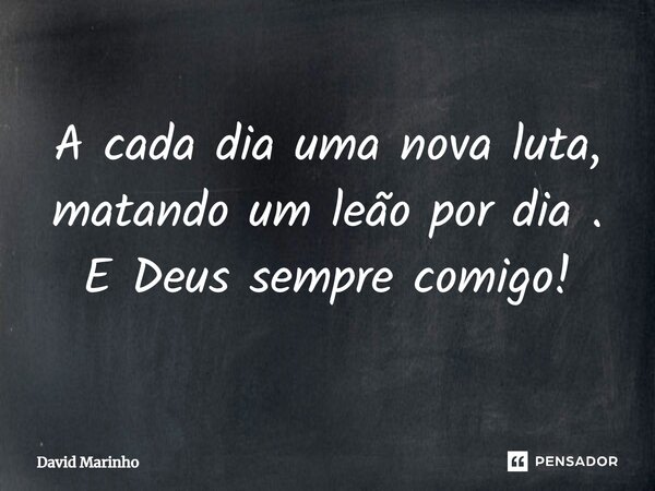 ⁠A cada dia uma nova luta, matando um leão por dia. E Deus sempre comigo!... Frase de David Marinho.