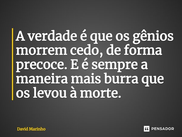 ⁠A verdade é que os gênios morrem cedo, de forma precoce. E é sempre a maneira mais burra que os levou à morte.... Frase de David Marinho.