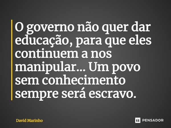 ⁠O governo não quer dar educação, para que eles continuem a nos manipular... Um povo sem conhecimento sempre será escravo.... Frase de David Marinho.