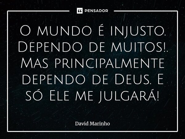⁠O mundo é injusto. Dependo de muitos!. Mas principalmente dependo de Deus. E só Ele me julgará!... Frase de David Marinho.