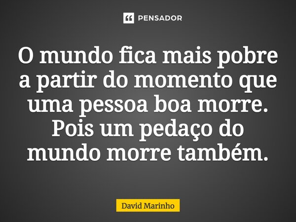⁠O mundo fica mais pobre a partir do momento que uma pessoa boa morre. Pois um pedaço do mundo morre também.... Frase de David Marinho.