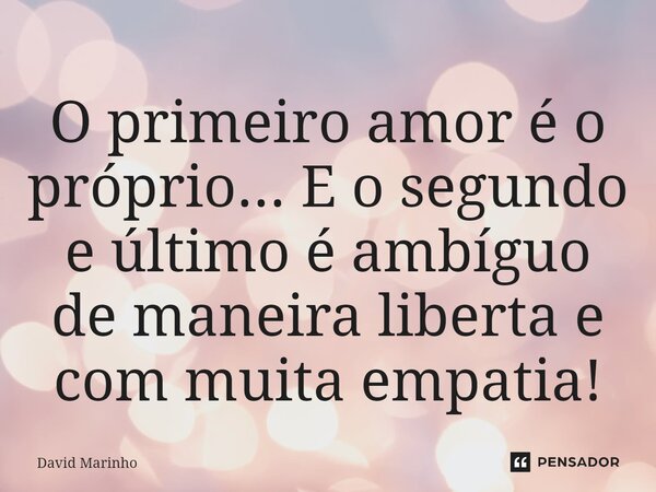 ⁠O primeiro amor é o próprio... E o segundo e último é ambíguo de maneira liberta e com muita empatia!... Frase de David Marinho.