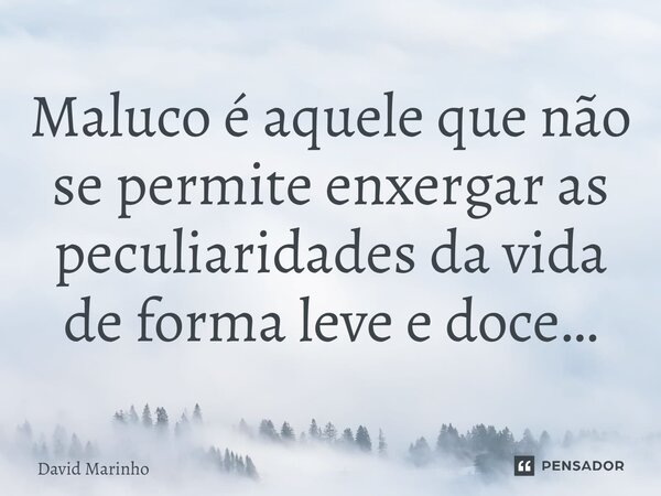 Maluco é aquele que não se permite enxergar as peculiaridades da vida de forma leve e doce…... Frase de David Marinho.