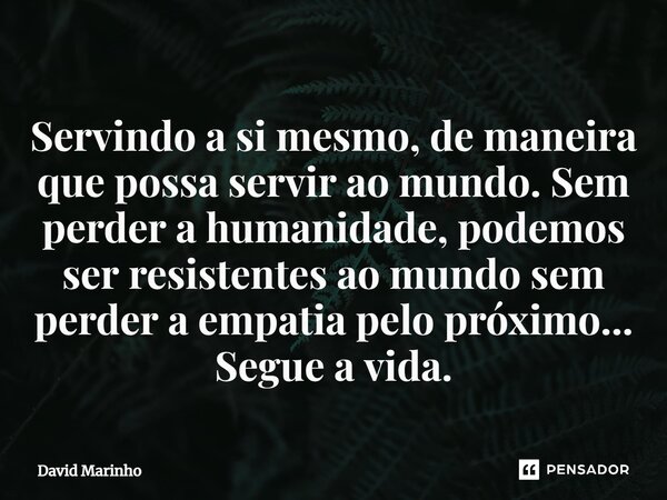⁠Servindo a si mesmo, de maneira que possa servir ao mundo. Sem perder a humanidade, podemos ser resistentes ao mundo sem perder a empatia pelo próximo... Segue... Frase de David Marinho.