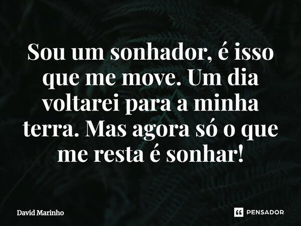 ⁠Sou um sonhador, é isso que me move. Um dia voltarei para a minha terra. Mas agora só o que me resta é sonhar!... Frase de David Marinho.