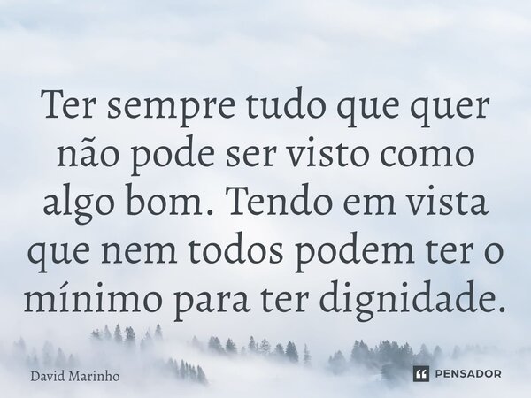 ⁠Ter sempre tudo que quer não pode ser visto como algo bom. Tendo em vista que nem todos podem ter o mínimo para ter dignidade.... Frase de David Marinho.