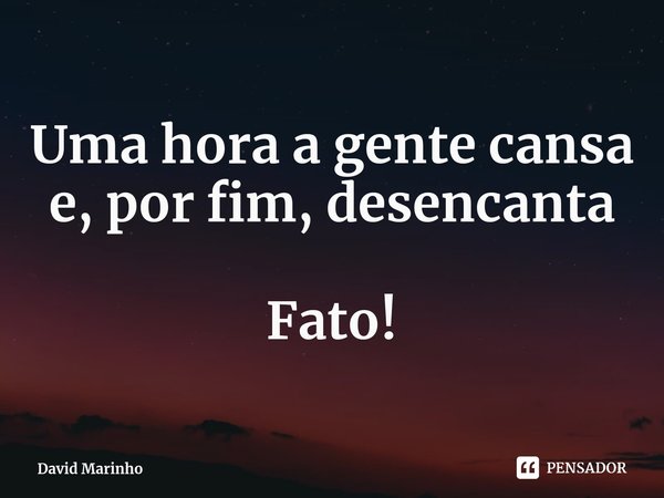 ⁠Uma hora a gente cansa e, por fim, desencanta Fato!... Frase de David Marinho.