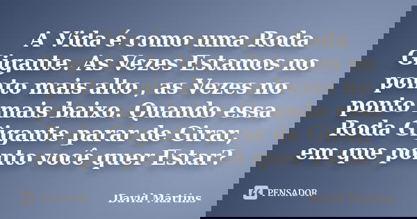 A Vida é como uma Roda Gigante. As Vezes Estamos no ponto mais alto , as Vezes no ponto mais baixo. Quando essa Roda Gigante parar de Girar, em que ponto você q... Frase de David Martins.