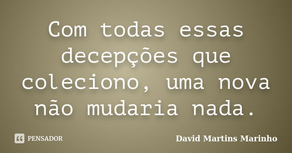 Com todas essas decepções que coleciono, uma nova não mudaria nada.... Frase de David Martins Marinho.