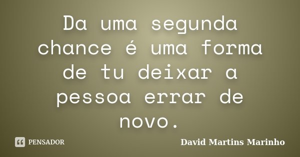 Da uma segunda chance é uma forma de tu deixar a pessoa errar de novo.... Frase de David Martins Marinho.