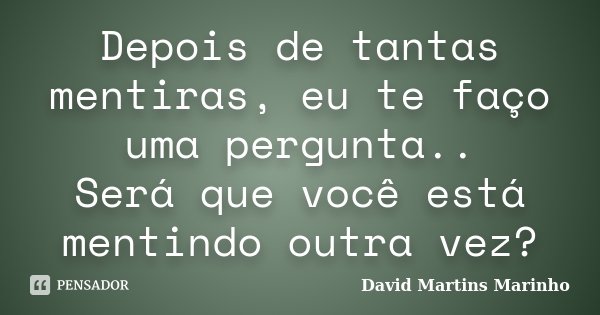 Depois de tantas mentiras, eu te faço uma pergunta.. Será que você está mentindo outra vez?... Frase de David Martins Marinho.