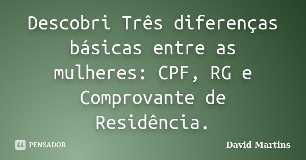 Descobri Três diferenças básicas entre as mulheres: CPF, RG e Comprovante de Residência.... Frase de David Martins.