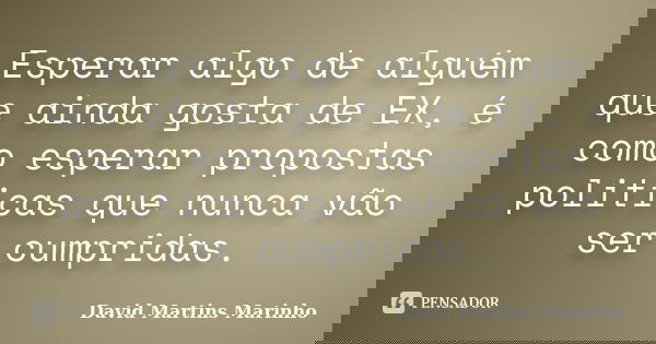 Esperar algo de alguém que ainda gosta de EX, é como esperar propostas politicas que nunca vão ser cumpridas.... Frase de David Martins Marinho.