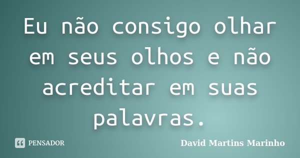 Eu não consigo olhar em seus olhos e não acreditar em suas palavras.... Frase de David Martins Marinho.