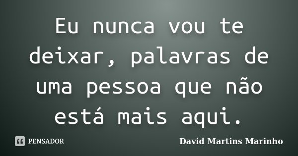Eu nunca vou te deixar, palavras de uma pessoa que não está mais aqui.... Frase de David Martins Marinho.
