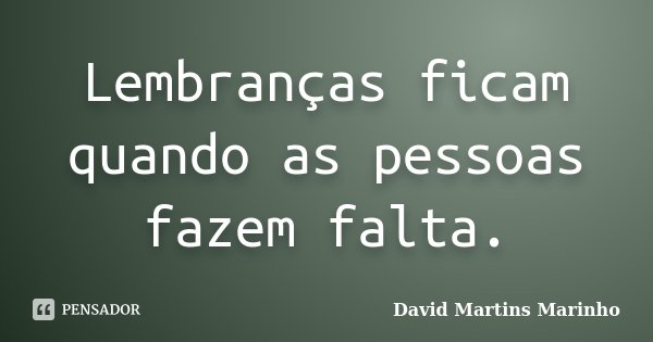 Lembranças ficam quando as pessoas fazem falta.... Frase de David Martins Marinho.