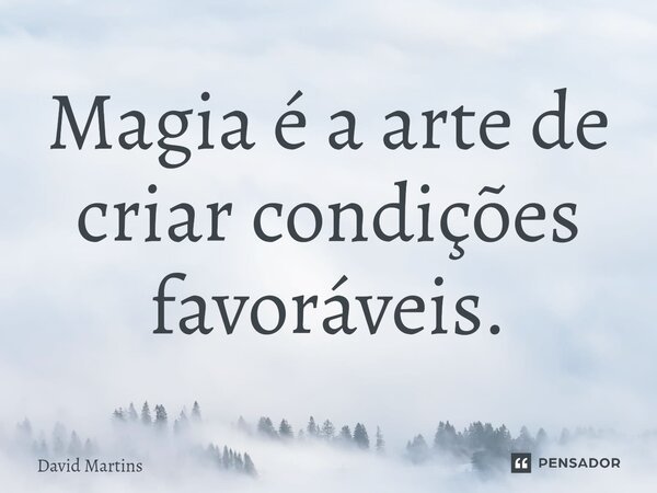 ⁠Magia é a arte de criar condições favoráveis.... Frase de David Martins.