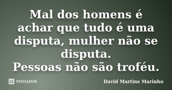 Mal dos homens é achar que tudo é uma disputa, mulher não se disputa. Pessoas não são troféu.... Frase de David Martins Marinho.