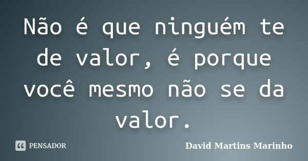 Não é que ninguém te de valor, é porque você mesmo não se da valor.... Frase de David Martins Marinho.
