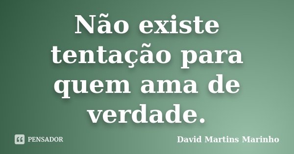 Não existe tentação para quem ama de verdade.... Frase de David Martins Marinho.