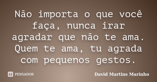 Não importa o que você faça, nunca irar agradar que não te ama. Quem te ama, tu agrada com pequenos gestos.... Frase de David Martins Marinho.