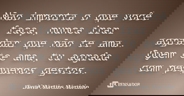 Não importa o que você faça, nunca irar agradar que não te ama. Quem te ama, tu agrada com pequenos gestos.... Frase de David Martins Marinho.