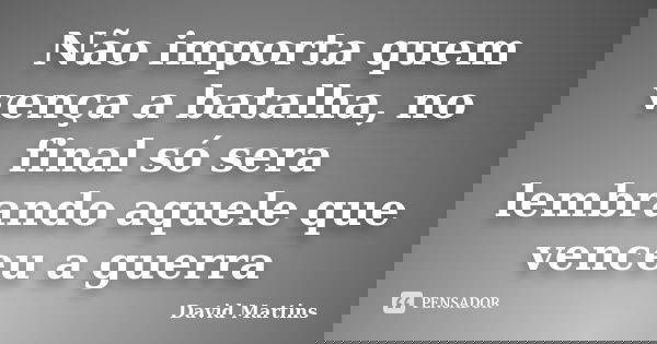 Não importa quem vença a batalha, no final só sera lembrando aquele que venceu a guerra... Frase de David Martins.