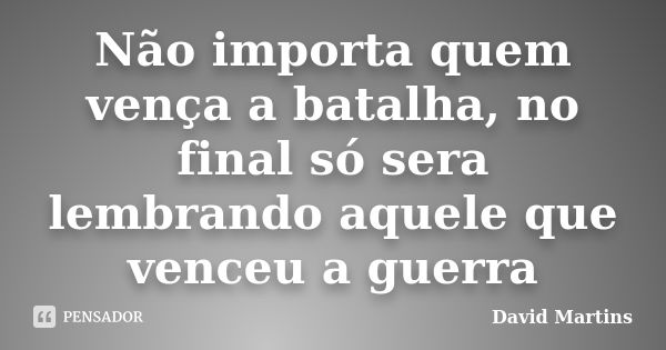 Não importa quem vença a batalha, no final só sera lembrando aquele que venceu a guerra... Frase de David Martins.