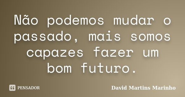 Não podemos mudar o passado, mais somos capazes fazer um bom futuro.... Frase de David Martins Marinho.