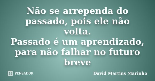 Não se arrependa do passado, pois ele não volta. Passado é um aprendizado, para não falhar no futuro breve... Frase de David Martins Marinho.