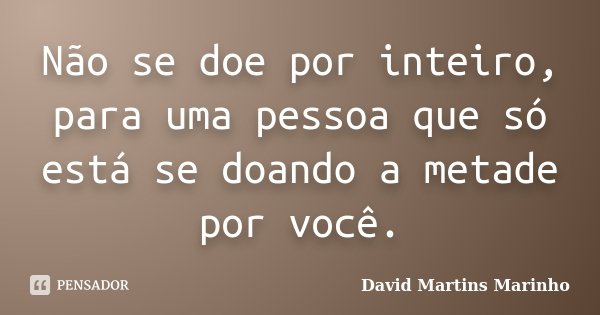 Não se doe por inteiro, para uma pessoa que só está se doando a metade por você.... Frase de David Martins Marinho.
