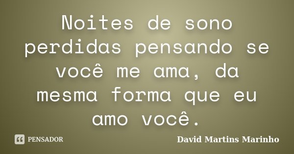 Noites de sono perdidas pensando se você me ama, da mesma forma que eu amo você.... Frase de David Martins Marinho.