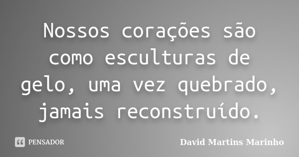 Nossos corações são como esculturas de gelo, uma vez quebrado, jamais reconstruído.... Frase de David Martins Marinho.