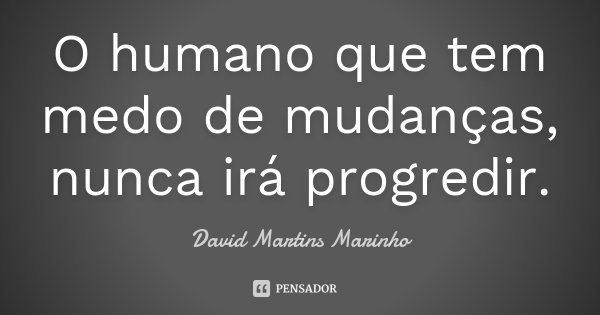 O humano que tem medo de mudanças, nunca irá progredir.... Frase de David Martins Marinho.