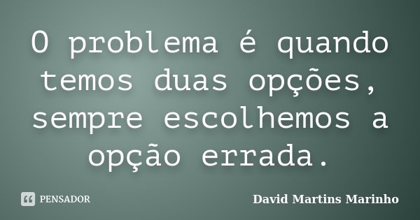 O problema é quando temos duas opções, sempre escolhemos a opção errada.... Frase de David Martins Marinho.